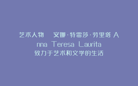 艺术人物 | 安娜·特雷莎·劳里塔（Anna Teresa Laurita）致力于艺术和文学的生活