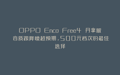 OPPO Enco Free4 丹拿版：音质跟降噪超预期，500元档次的最佳选择