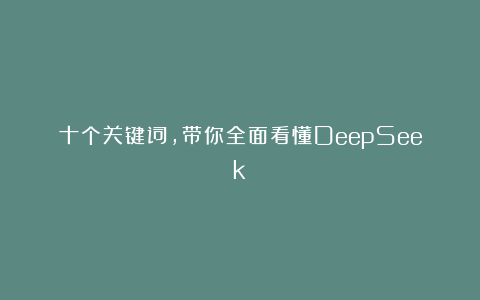 十个关键词，带你全面看懂DeepSeek！