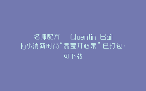名师配方 | Quentin Bailly小清新时尚“晶莹开心果”（已打包·可下载）