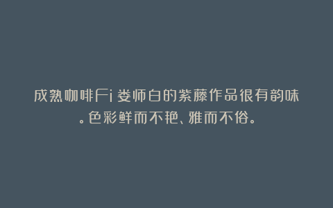 成熟咖啡Fi：娄师白的紫藤作品很有韵味。色彩鲜而不艳、雅而不俗。