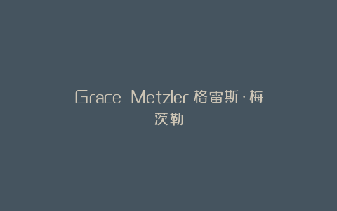 Grace Metzler丨格雷斯·梅茨勒
