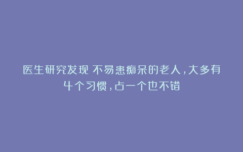 医生研究发现：不易患痴呆的老人，大多有4个习惯，占一个也不错