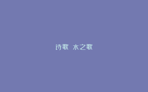 诗歌||水之歌