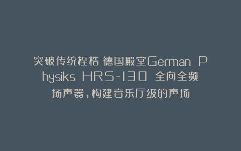 突破传统桎梏！德国殿堂German Physiks HRS-130 全向全频扬声器，构建音乐厅级的声场