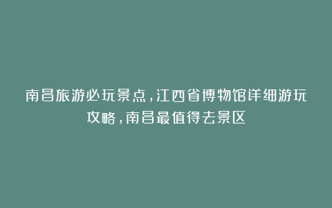 南昌旅游必玩景点，江西省博物馆详细游玩攻略，南昌最值得去景区