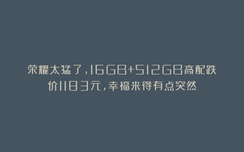 荣耀太猛了，16GB+512GB高配跌价1183元，幸福来得有点突然