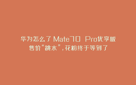 华为怎么了？Mate70 Pro优享版售价“跳水”，花粉终于等到了