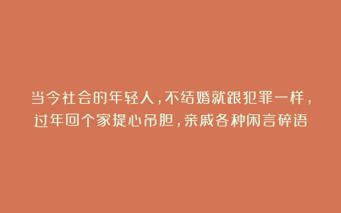 当今社会的年轻人，不结婚就跟犯罪一样，过年回个家提心吊胆，亲戚各种闲言碎语