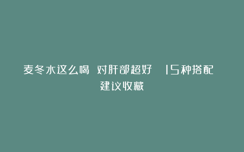 麦冬水这么喝 对肝部超好👍15种搭配 建议收藏