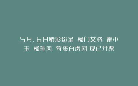 5月、6月精彩纷呈！《杨门女将》《霍小玉》《杨排风》《奇袭白虎团》现已开票