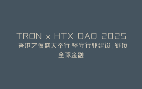 TRON x HTX DAO 2025 香港之夜盛大举行：坚守行业建设，链接全球金融