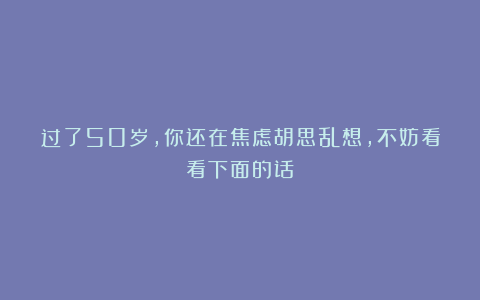 过了50岁，你还在焦虑胡思乱想，不妨看看下面的话