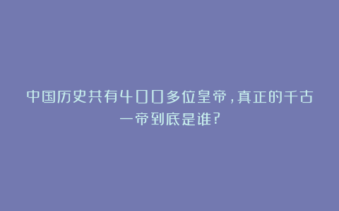 中国历史共有400多位皇帝，真正的千古一帝到底是谁?