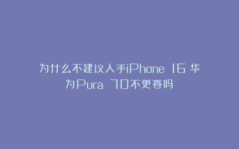 为什么不建议入手iPhone 16？华为Pura 70不更香吗？