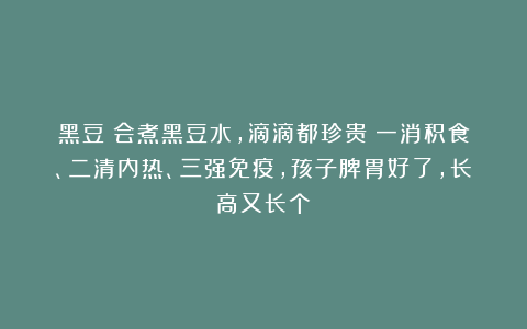 黑豆：会煮黑豆水，滴滴都珍贵！一消积食、二清内热、三强免疫，孩子脾胃好了，长高又长个！