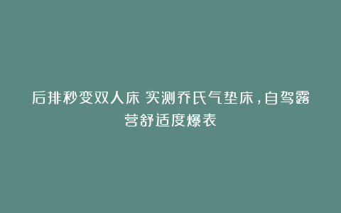 后排秒变双人床！实测乔氏气垫床，自驾露营舒适度爆表