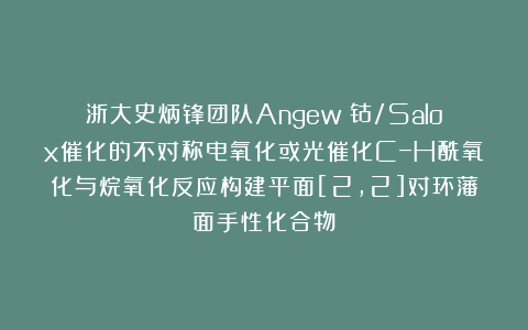 浙大史炳锋团队Angew：钴/Salox催化的不对称电氧化或光催化C−H酰氧化与烷氧化反应构建平面[2,2]对环藩面手性化合物