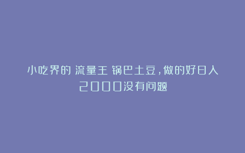 小吃界的＇流量王＇锅巴土豆，做的好日入2000没有问题