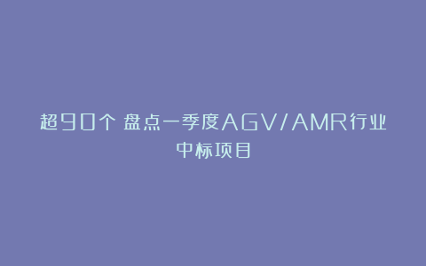 超90个！盘点一季度AGV/AMR行业中标项目