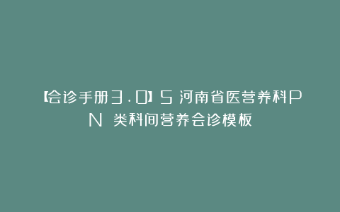 【会诊手册3.0】5：河南省医营养科PN 类科间营养会诊模板