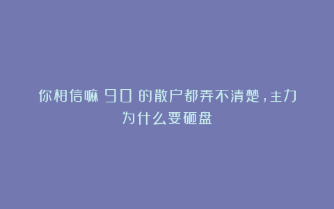 你相信嘛！90%的散户都弄不清楚，主力为什么要砸盘？