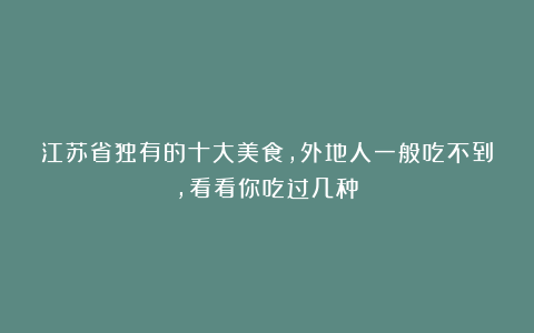 江苏省独有的十大美食，外地人一般吃不到，看看你吃过几种？