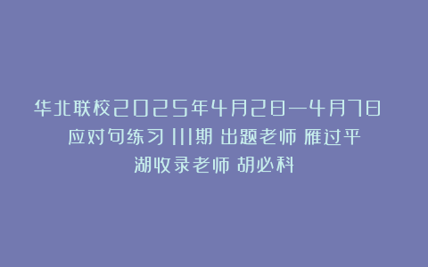 华北联校2025年4月2日—4月7日 应对句练习（111期）出题老师：雁过平湖收录老师：胡必科