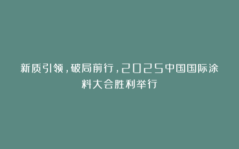 新质引领，破局前行，2025中国国际涂料大会胜利举行