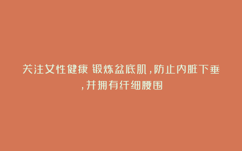 关注女性健康：锻炼盆底肌，防止内脏下垂，并拥有纤细腰围