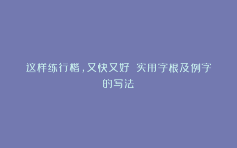 这样练行楷，又快又好！（实用字根及例字的写法）