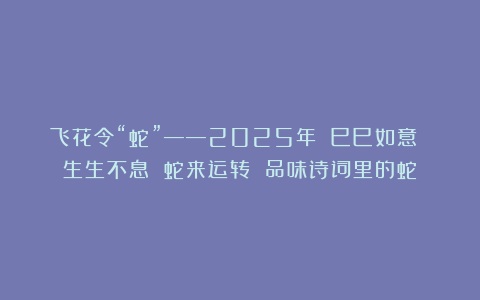 飞花令“蛇”——2025年 巳巳如意 生生不息 蛇来运转 品味诗词里的蛇