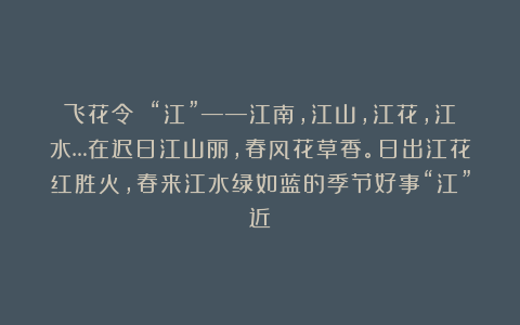 飞花令 “江”——江南，江山，江花，江水…在迟日江山丽，春风花草香。日出江花红胜火，春来江水绿如蓝的季节好事“江”近