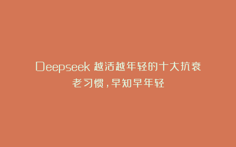 Deepseek：越活越年轻的十大抗衰老习惯，早知早年轻