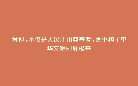 萧何，不仅是大汉江山奠基者，更重构了中华文明制度根基