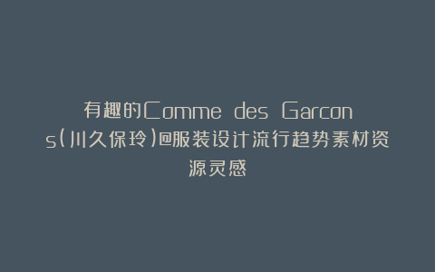 有趣的Comme des Garcons(川久保玲)@服装设计流行趋势素材资源灵感