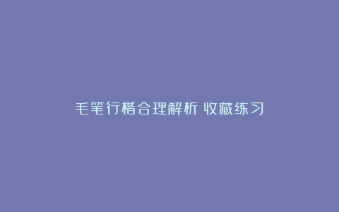 毛笔行楷合理解析（收藏练习）