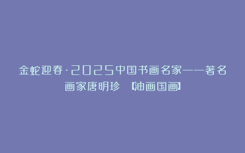 金蛇迎春·2025中国书画名家——著名画家唐明珍 【油画国画】