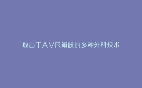 取出TAVR瓣膜的多种外科技术