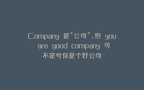 Company 是“公司”，但 you are good company 可不是夸你是个好公司！