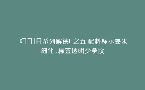 【7718系列解读】之五：配料标示要求细化，标签透明少争议