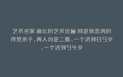艺术名家:画坛的艺术伉俪:同是徐悲鸿的得意弟子,两人均是二婚,一个活到89岁,一个活到94岁