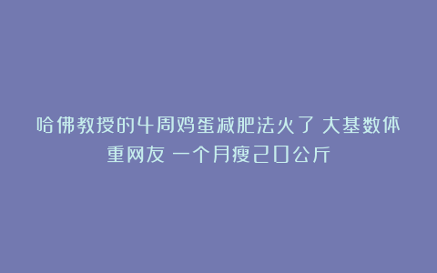哈佛教授的4周鸡蛋减肥法火了！大基数体重网友：一个月瘦20公斤