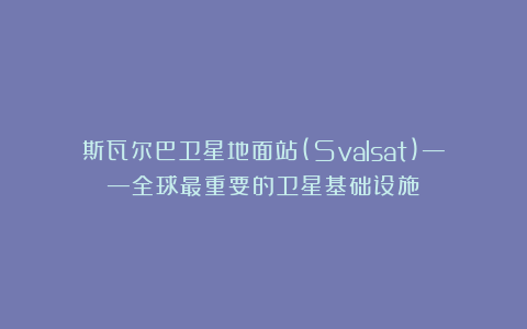 斯瓦尔巴卫星地面站(Svalsat)——全球最重要的卫星基础设施？