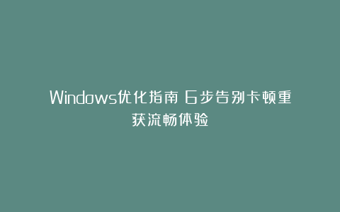 Windows优化指南：6步告别卡顿重获流畅体验