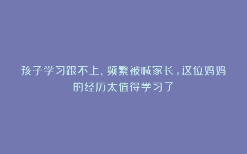 孩子学习跟不上、频繁被喊家长，这位妈妈的经历太值得学习了！