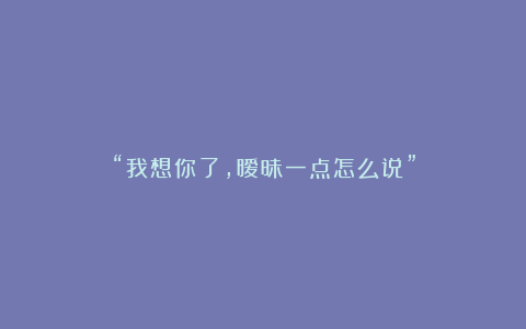 “我想你了，暧昧一点怎么说”