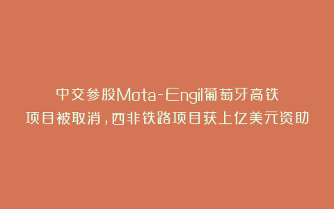 中交参股Mota-Engil葡萄牙高铁项目被取消,西非铁路项目获上亿美元资助