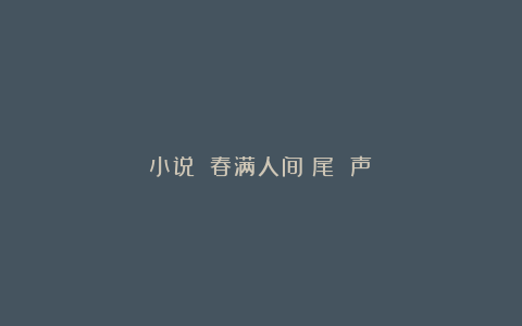 小说||春满人间（尾 声）