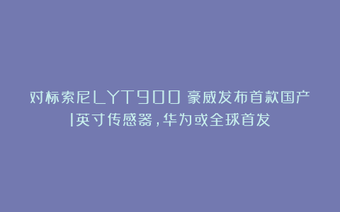 对标索尼LYT900！豪威发布首款国产1英寸传感器，华为或全球首发